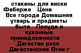 стаканы для виски Фаберже › Цена ­ 95 000 - Все города Домашняя утварь и предметы быта » Посуда и кухонные принадлежности   . Дагестан респ.,Дагестанские Огни г.